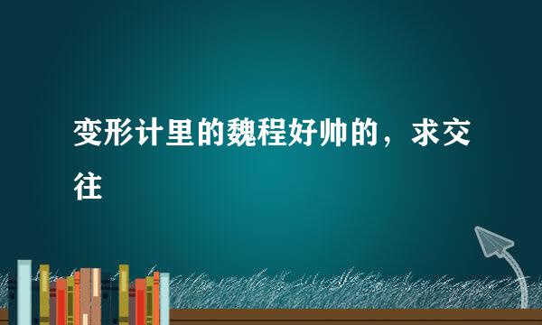 变形计里的魏程好帅的，求交往