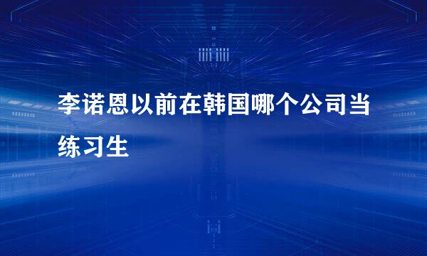 李诺恩以前在韩国哪个公司当练习生