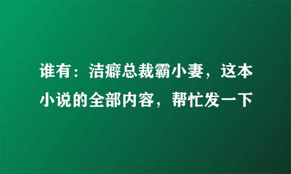 谁有：洁癖总裁霸小妻，这本小说的全部内容，帮忙发一下