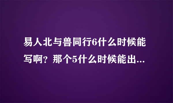 易人北与兽同行6什么时候能写啊？那个5什么时候能出版更完啊？