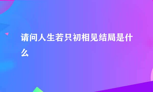 请问人生若只初相见结局是什么