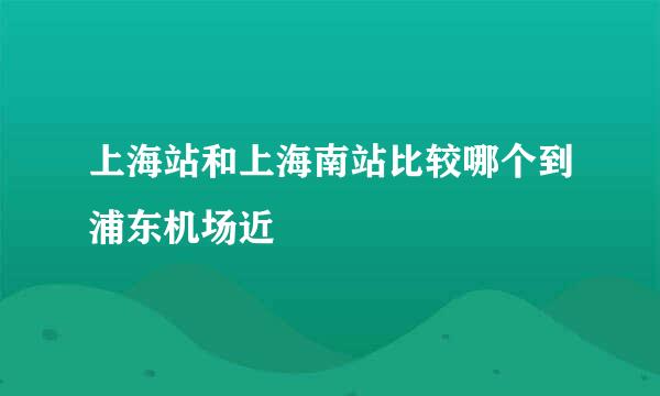 上海站和上海南站比较哪个到浦东机场近