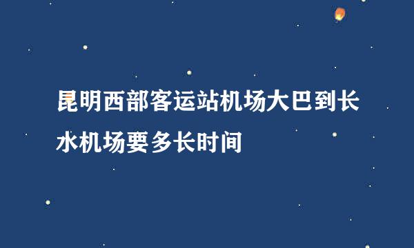 昆明西部客运站机场大巴到长水机场要多长时间