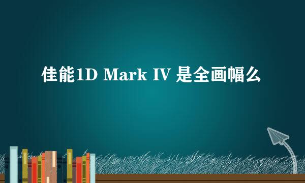 佳能1D Mark IV 是全画幅么