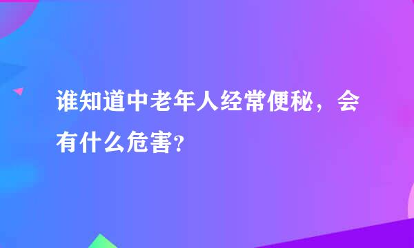 谁知道中老年人经常便秘，会有什么危害？