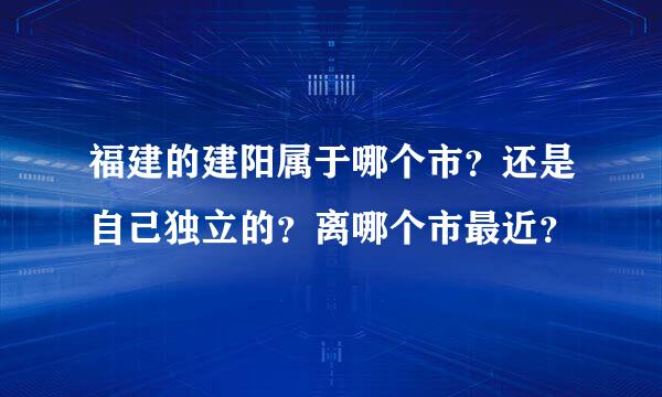 福建的建阳属于哪个市？还是自己独立的？离哪个市最近？