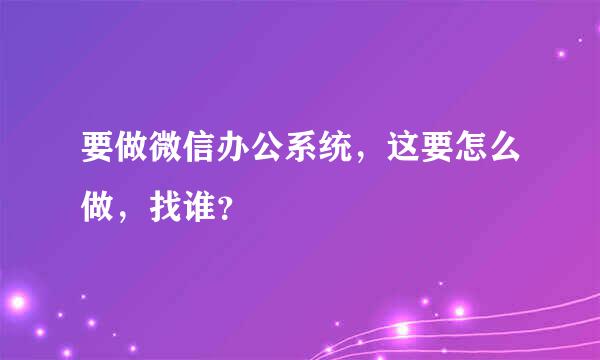 要做微信办公系统，这要怎么做，找谁？