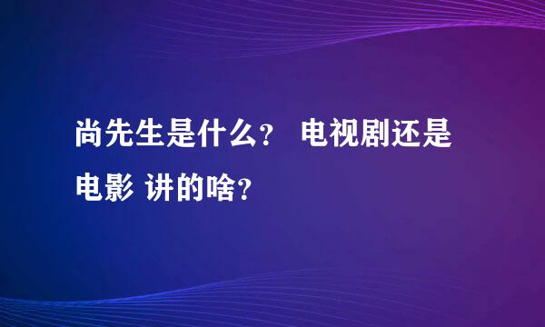 尚先生是什么？ 电视剧还是电影 讲的啥？