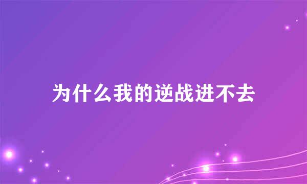 为什么我的逆战进不去