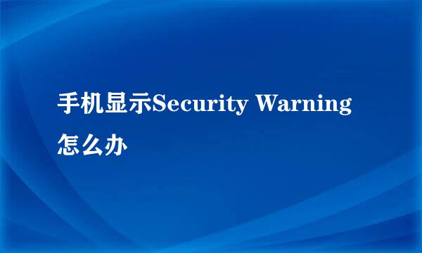 手机显示Security Warning怎么办