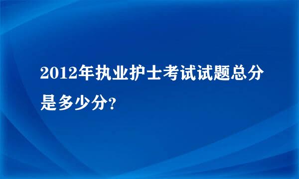 2012年执业护士考试试题总分是多少分？