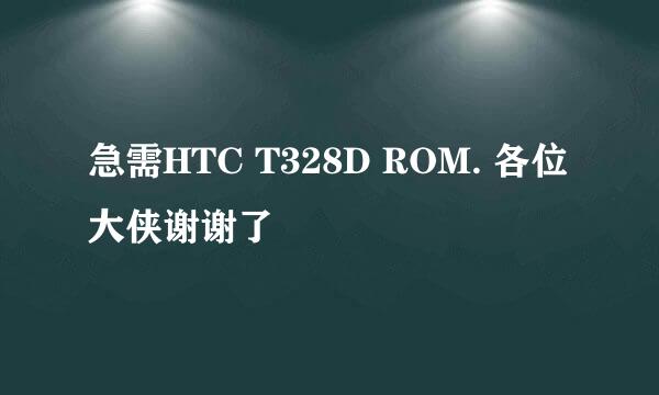 急需HTC T328D ROM. 各位大侠谢谢了
