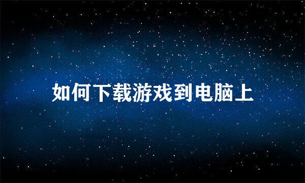 如何下载游戏到电脑上