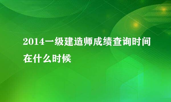 2014一级建造师成绩查询时间在什么时候