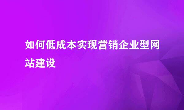 如何低成本实现营销企业型网站建设