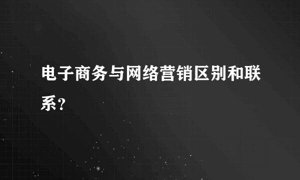 电子商务与网络营销区别和联系？