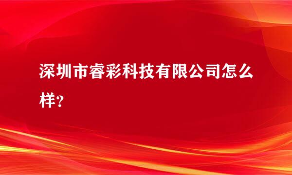 深圳市睿彩科技有限公司怎么样？