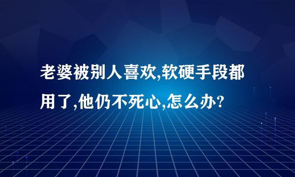 老婆被别人喜欢,软硬手段都用了,他仍不死心,怎么办?