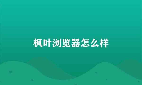 枫叶浏览器怎么样