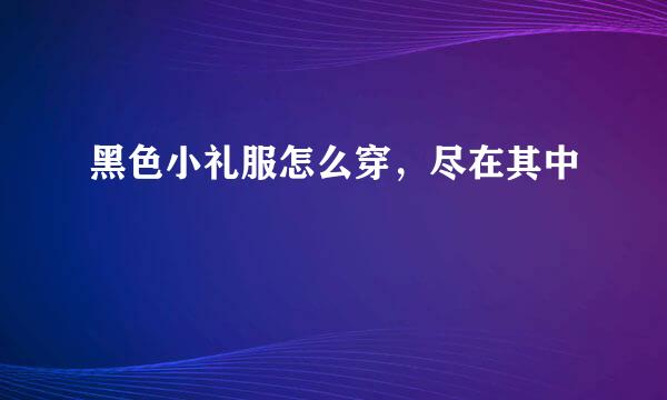 黑色小礼服怎么穿，尽在其中