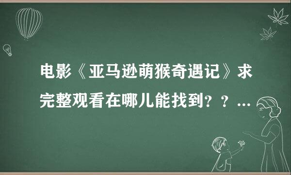 电影《亚马逊萌猴奇遇记》求完整观看在哪儿能找到？？求给力。。