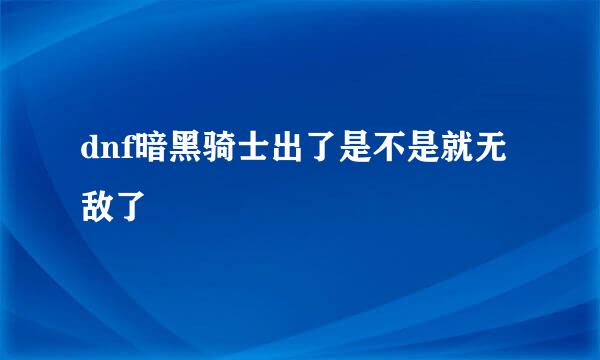 dnf暗黑骑士出了是不是就无敌了