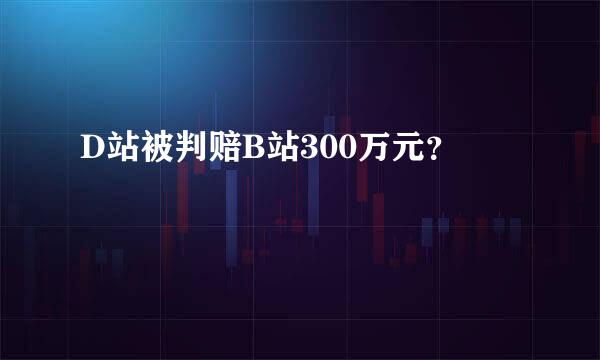 D站被判赔B站300万元？