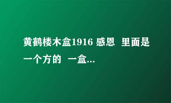 黄鹤楼木盒1916 感恩  里面是一个方的  一盒小的   谁知道价格  进来告诉下 谢谢！