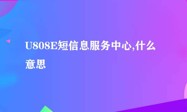 U808E短信息服务中心,什么意思