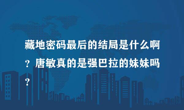 藏地密码最后的结局是什么啊？唐敏真的是强巴拉的妹妹吗 ？