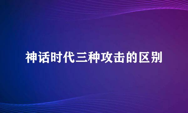 神话时代三种攻击的区别