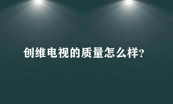 创维电视的质量怎么样？