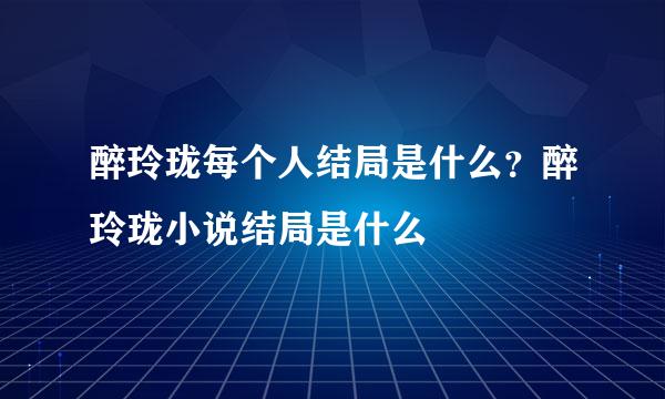 醉玲珑每个人结局是什么？醉玲珑小说结局是什么