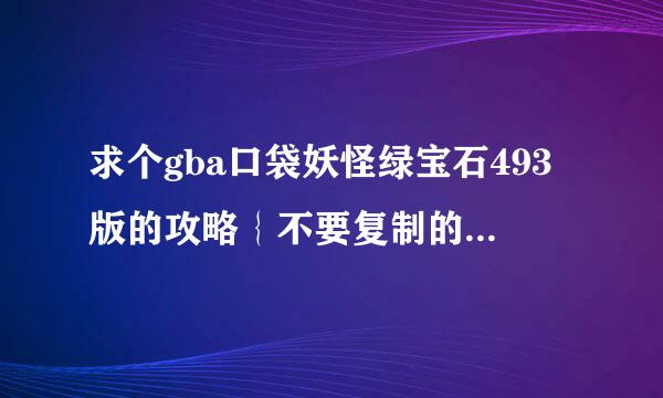 求个gba口袋妖怪绿宝石493版的攻略｛不要复制的｝谢谢！