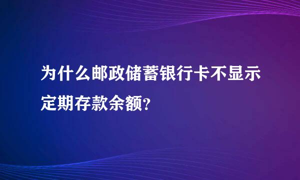 为什么邮政储蓄银行卡不显示定期存款余额？