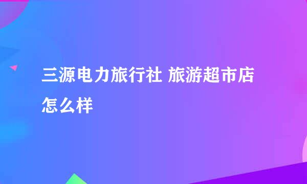 三源电力旅行社 旅游超市店怎么样