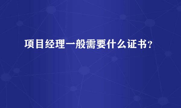 项目经理一般需要什么证书？