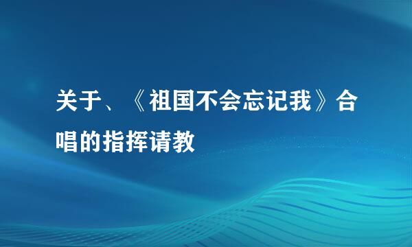 关于、《祖国不会忘记我》合唱的指挥请教