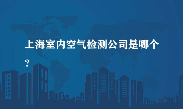 上海室内空气检测公司是哪个？