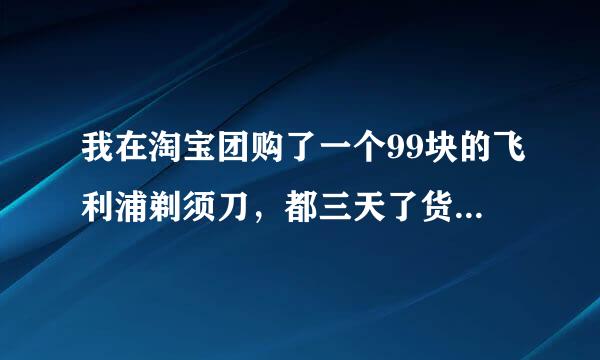 我在淘宝团购了一个99块的飞利浦剃须刀，都三天了货还没到，大家出出主意改怎么办呀