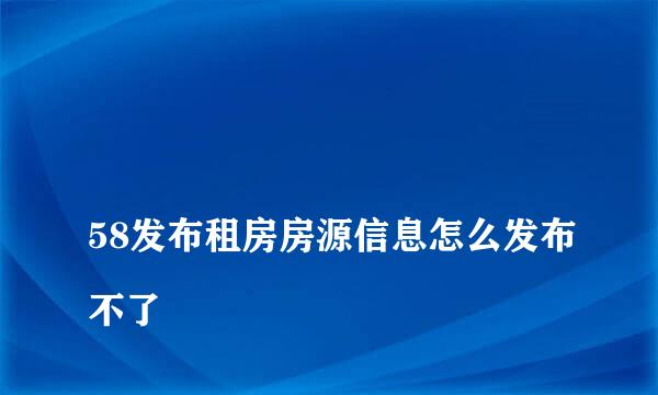 
58发布租房房源信息怎么发布不了
