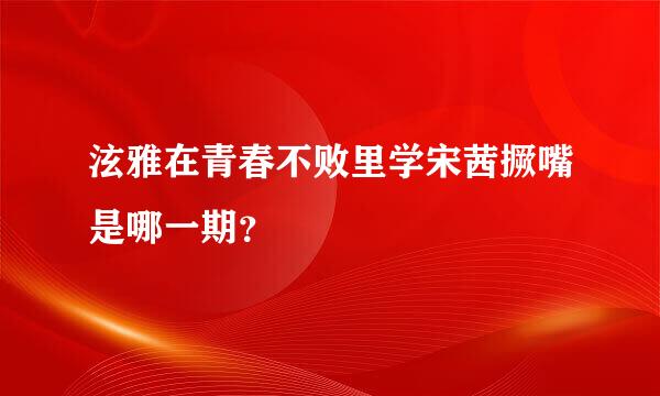 泫雅在青春不败里学宋茜撅嘴是哪一期？