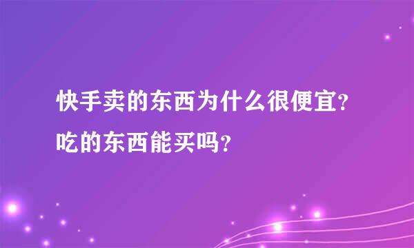 快手卖的东西为什么很便宜？吃的东西能买吗？