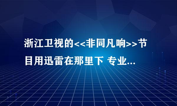 浙江卫视的<<非同凡响>>节目用迅雷在那里下 专业人士指点一下