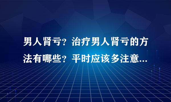 男人肾亏？治疗男人肾亏的方法有哪些？平时应该多注意些什么呢？拜托各位了 3Q