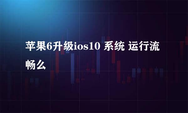 苹果6升级ios10 系统 运行流畅么