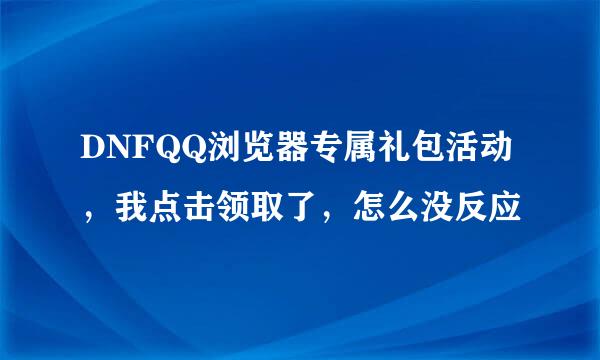 DNFQQ浏览器专属礼包活动，我点击领取了，怎么没反应