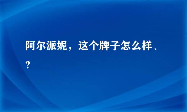 阿尔派妮，这个牌子怎么样、？