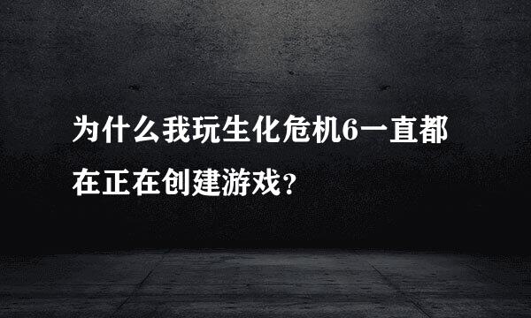 为什么我玩生化危机6一直都在正在创建游戏？