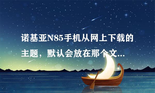 诺基亚N85手机从网上下载的主题，默认会放在那个文件夹里？